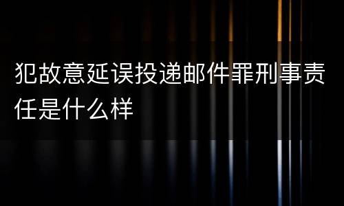 犯故意延误投递邮件罪刑事责任是什么样