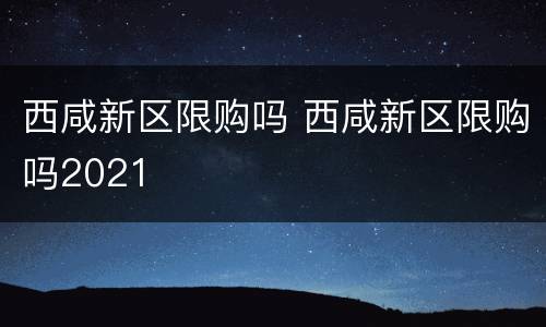 西咸新区限购吗 西咸新区限购吗2021