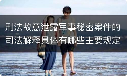 刑法故意泄露军事秘密案件的司法解释具体有哪些主要规定