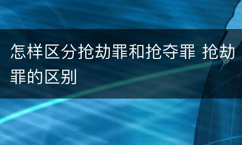 怎样区分抢劫罪和抢夺罪 抢劫罪的区别