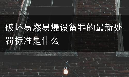 破坏易燃易爆设备罪的最新处罚标准是什么