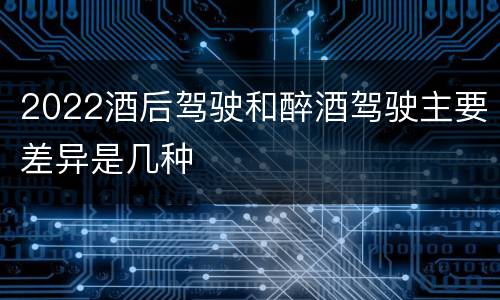 2022酒后驾驶和醉酒驾驶主要差异是几种