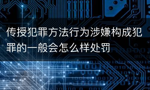 传授犯罪方法行为涉嫌构成犯罪的一般会怎么样处罚