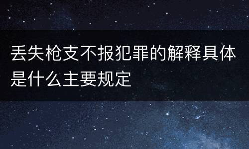 丢失枪支不报犯罪的解释具体是什么主要规定