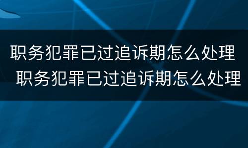 职务犯罪已过追诉期怎么处理 职务犯罪已过追诉期怎么处理呢