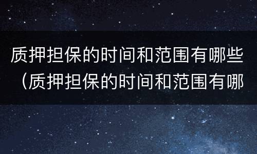 质押担保的时间和范围有哪些（质押担保的时间和范围有哪些限制）