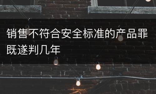 销售不符合安全标准的产品罪既遂判几年
