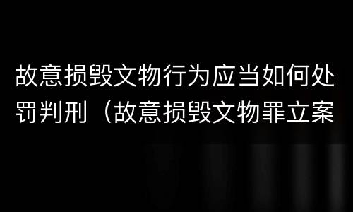 故意损毁文物行为应当如何处罚判刑（故意损毁文物罪立案标准）