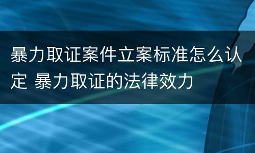 暴力取证案件立案标准怎么认定 暴力取证的法律效力