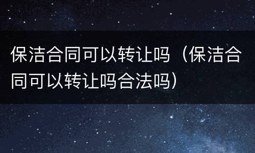 保洁合同可以转让吗（保洁合同可以转让吗合法吗）