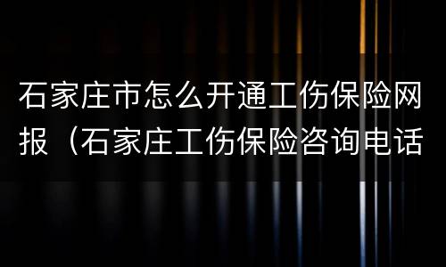 石家庄市怎么开通工伤保险网报（石家庄工伤保险咨询电话）