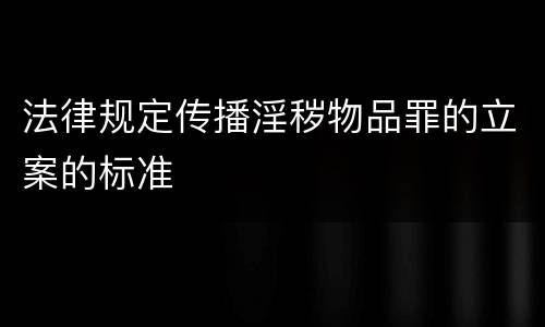法律规定传播淫秽物品罪的立案的标准