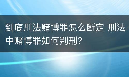 到底刑法赌博罪怎么断定 刑法中赌博罪如何判刑?