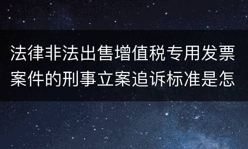 法律非法出售增值税专用发票案件的刑事立案追诉标准是怎么规定