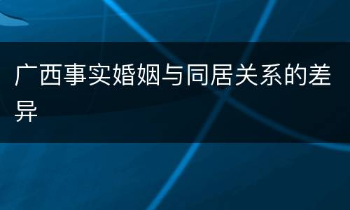 广西事实婚姻与同居关系的差异