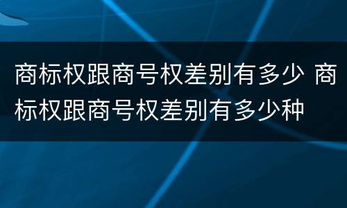 商标权跟商号权差别有多少 商标权跟商号权差别有多少种