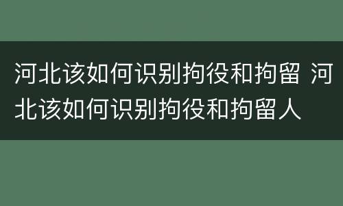 河北该如何识别拘役和拘留 河北该如何识别拘役和拘留人