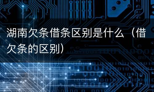 湖南欠条借条区别是什么(借欠条的区别)