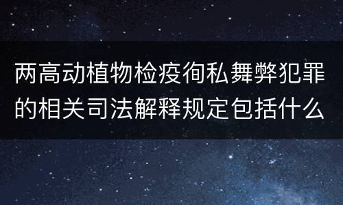 两高动植物检疫徇私舞弊犯罪的相关司法解释规定包括什么内容