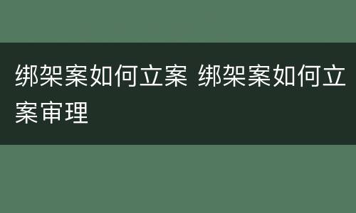 绑架案如何立案 绑架案如何立案审理