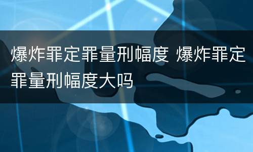 爆炸罪定罪量刑幅度 爆炸罪定罪量刑幅度大吗