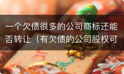 一个欠债很多的公司商标还能否转让（有欠债的公司股权可以转让吗）