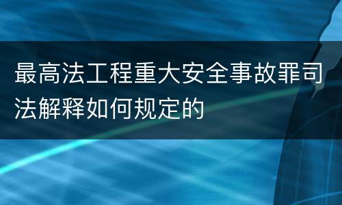 最高法工程重大安全事故罪司法解释如何规定的