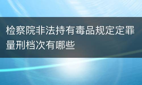 检察院非法持有毒品规定定罪量刑档次有哪些