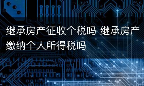 继承房产征收个税吗 继承房产缴纳个人所得税吗