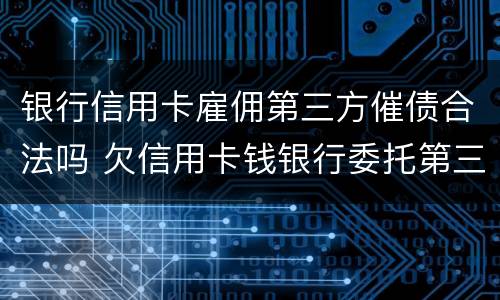 银行信用卡雇佣第三方催债合法吗 欠信用卡钱银行委托第三方催收
