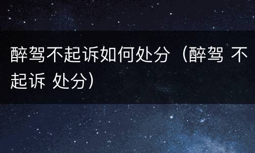 醉驾不起诉如何处分（醉驾 不起诉 处分）