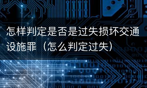 怎样判定是否是过失损坏交通设施罪（怎么判定过失）