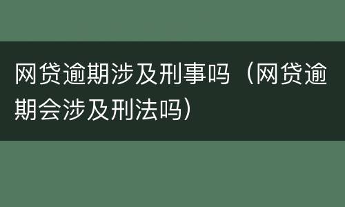 网贷逾期涉及刑事吗（网贷逾期会涉及刑法吗）