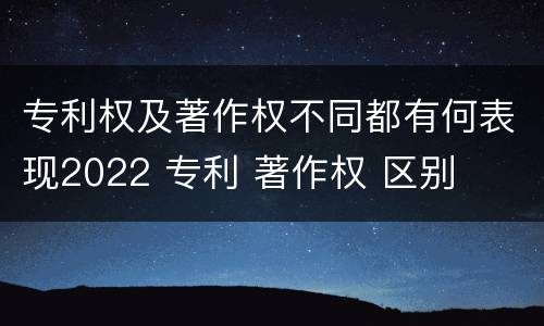 专利权及著作权不同都有何表现2022 专利 著作权 区别