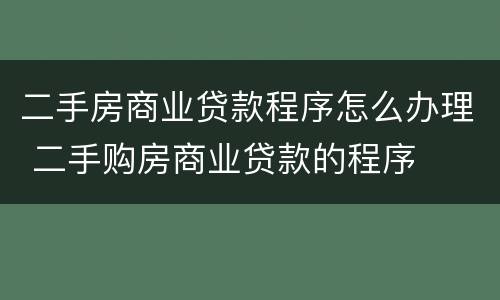 二手房商业贷款程序怎么办理 二手购房商业贷款的程序