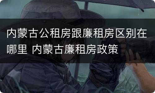 内蒙古公租房跟廉租房区别在哪里 内蒙古廉租房政策