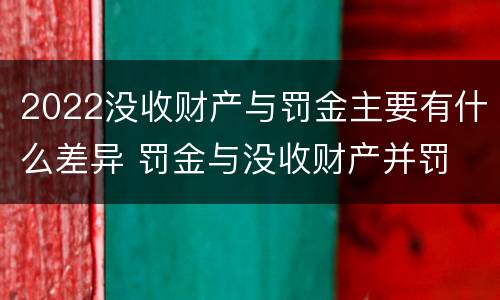 2022没收财产与罚金主要有什么差异 罚金与没收财产并罚