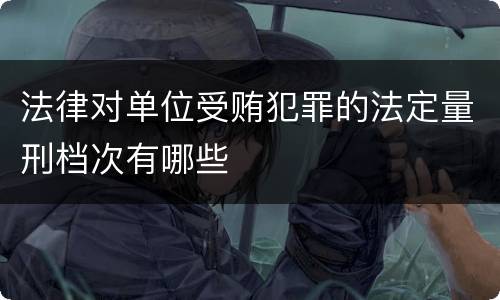 法律对单位受贿犯罪的法定量刑档次有哪些