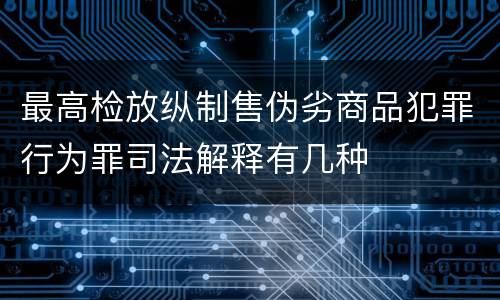 最高检放纵制售伪劣商品犯罪行为罪司法解释有几种