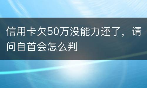 信用卡欠50万没能力还了，请问自首会怎么判