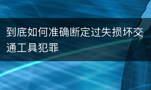 到底如何准确断定过失损坏交通工具犯罪