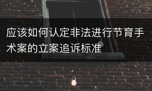 应该如何认定非法进行节育手术案的立案追诉标准