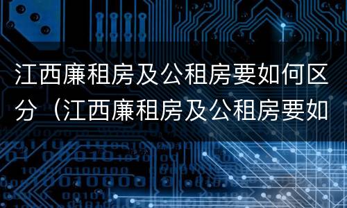 江西廉租房及公租房要如何区分（江西廉租房及公租房要如何区分呢）