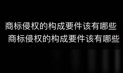 商标侵权的构成要件该有哪些 商标侵权的构成要件该有哪些呢