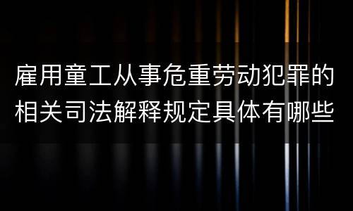 雇用童工从事危重劳动犯罪的相关司法解释规定具体有哪些重要内容
