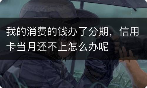 我的消费的钱办了分期，信用卡当月还不上怎么办呢