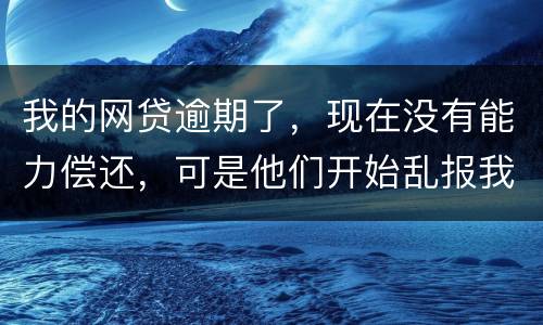 我的网贷逾期了，现在没有能力偿还，可是他们开始乱报我的通讯录，我该怎么办