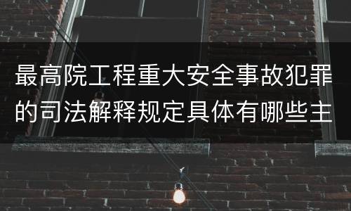 最高院工程重大安全事故犯罪的司法解释规定具体有哪些主要内容