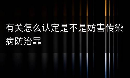 有关怎么认定是不是妨害传染病防治罪