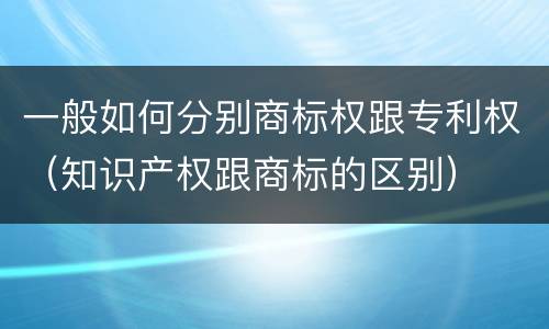 一般如何分别商标权跟专利权（知识产权跟商标的区别）